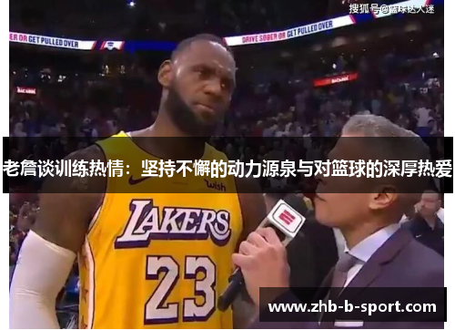 老詹谈训练热情:坚持不懈的动力源泉与对篮球的深厚热爱 老詹谈训练热情:坚持不懈的动力源泉与对篮球的深厚热爱