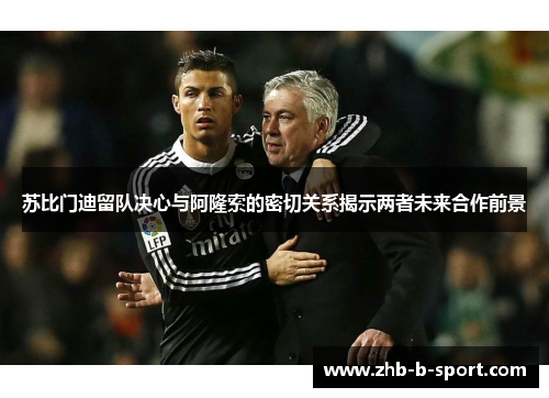 苏比门迪留队决心与阿隆索的密切关系揭示两者未来合作前景