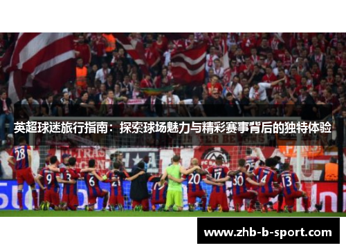 英超球迷旅行指南:探索球场魅力与精彩赛事背后的独特体验 英超球迷旅行指南:探索球场魅力与精彩赛事背后的独特体验