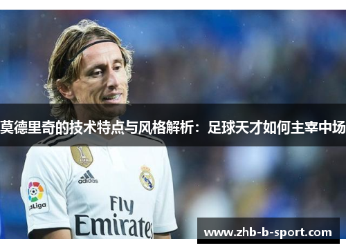 莫德里奇的技术特点与风格解析:足球天才如何主宰中场 莫德里奇的技术特点与风格解析:足球天才如何主宰中场