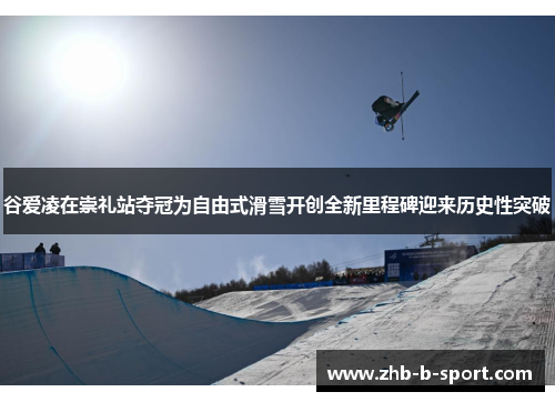 谷爱凌在崇礼站夺冠为自由式滑雪开创全新里程碑迎来历史性突破 谷爱凌在崇礼站夺冠为自由式滑雪开创全新里程碑迎来历史性突破