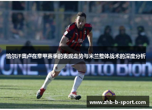 恰尔汗奥卢在意甲赛季的表现走势与米兰整体战术的深度分析