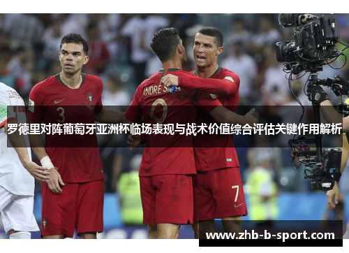 罗德里对阵葡萄牙亚洲杯临场表现与战术价值综合评估关键作用解析