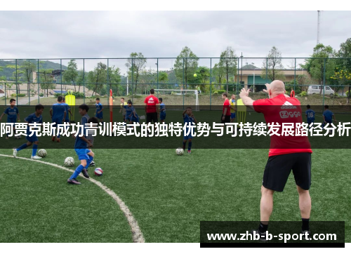 阿贾克斯成功青训模式的独特优势与可持续发展路径分析