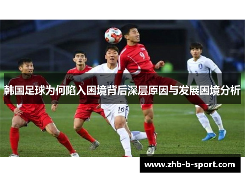 韩国足球为何陷入困境背后深层原因与发展困境分析 韩国足球为何陷入困境背后深层原因与发展困境分析