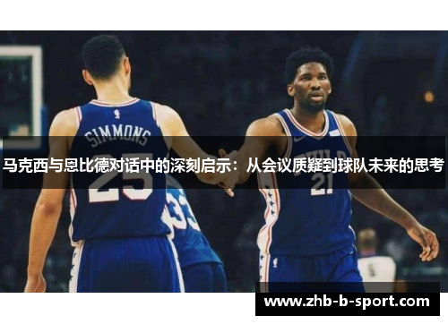 马克西与恩比德对话中的深刻启示:从会议质疑到球队未来的思考 马克西与恩比德对话中的深刻启示:从会议质疑到球队未来的思考