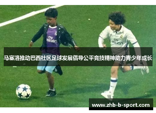 马塞洛推动巴西社区足球发展倡导公平竞技精神助力青少年成长