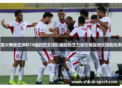 首次晋级亚洲杯16强的四支球队展现新生力量引领亚洲足球新风潮 首次晋级亚洲杯16强的四支球队展现新生力量引领亚洲足球新风潮