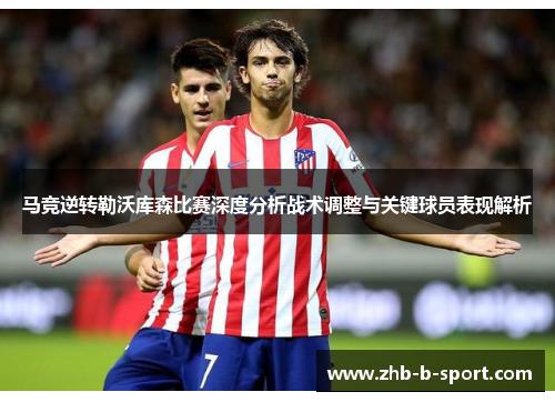马竞逆转勒沃库森比赛深度分析战术调整与关键球员表现解析 马竞逆转勒沃库森比赛深度分析战术调整与关键球员表现解析
