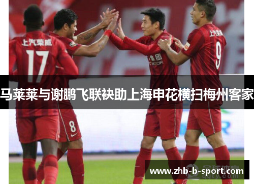 马莱莱与谢鹏飞联袂助上海申花横扫梅州客家 马莱莱与谢鹏飞联袂助上海申花横扫梅州客家