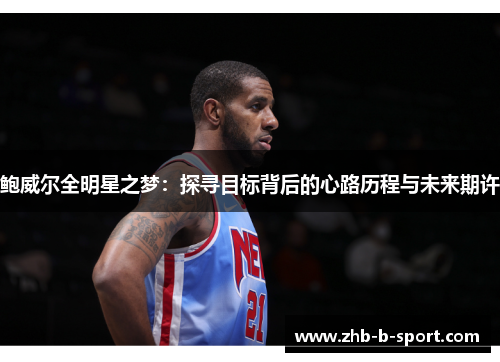 鲍威尔全明星之梦:探寻目标背后的心路历程与未来期许 鲍威尔全明星之梦:探寻目标背后的心路历程与未来期许