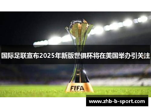 国际足联宣布2025年新版世俱杯将在美国举办引关注 国际足联宣布2025年新版世俱杯将在美国举办引关注