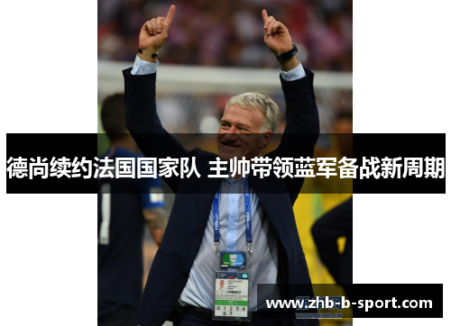 德尚续约法国国家队 主帅带领蓝军备战新周期 德尚续约法国国家队 主帅带领蓝军备战新周期