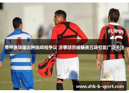 意甲赛场爆发种族歧视争议 涉事球员被禁赛五场引发广泛关注 意甲赛场爆发种族歧视争议 涉事球员被禁赛五场引发广泛关注