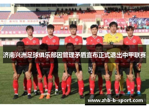 济南兴洲足球俱乐部因管理矛盾宣布正式退出中甲联赛 济南兴洲足球俱乐部因管理矛盾宣布正式退出中甲联赛
