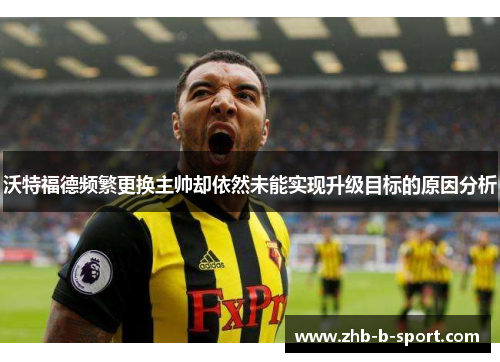 沃特福德频繁更换主帅却依然未能实现升级目标的原因分析 沃特福德频繁更换主帅却依然未能实现升级目标的原因分析
