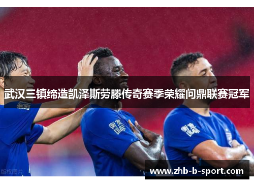 武汉三镇缔造凯泽斯劳滕传奇赛季荣耀问鼎联赛冠军 武汉三镇缔造凯泽斯劳滕传奇赛季荣耀问鼎联赛冠军