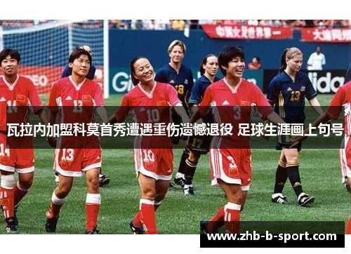 瓦拉内加盟科莫首秀遭遇重伤遗憾退役 足球生涯画上句号 瓦拉内加盟科莫首秀遭遇重伤遗憾退役 足球生涯画上句号