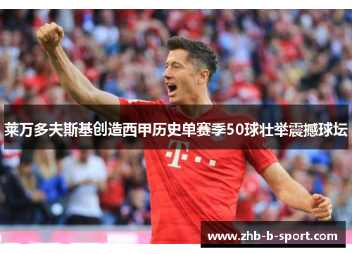 莱万多夫斯基创造西甲历史单赛季50球壮举震撼球坛 莱万多夫斯基创造西甲历史单赛季50球壮举震撼球坛