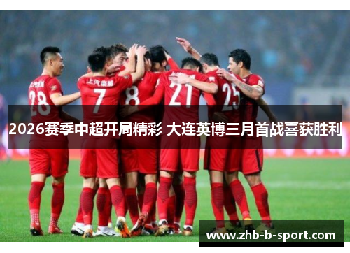 2026赛季中超开局精彩 大连英博三月首战喜获胜利 2026赛季中超开局精彩 大连英博三月首战喜获胜利