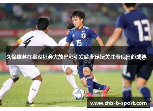 久保建英在皇家社会大放异彩引发欧洲足坛关注表现日趋成熟 久保建英在皇家社会大放异彩引发欧洲足坛关注表现日趋成熟