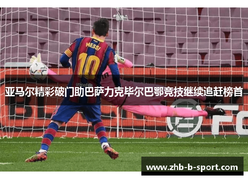 亚马尔精彩破门助巴萨力克毕尔巴鄂竞技继续追赶榜首
