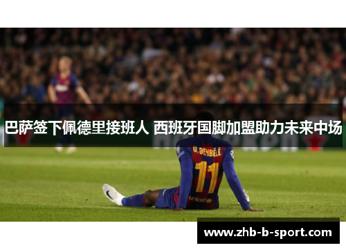 巴萨签下佩德里接班人 西班牙国脚加盟助力未来中场