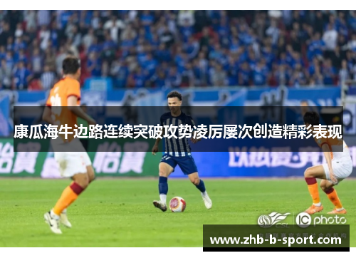康瓜海牛边路连续突破攻势凌厉屡次创造精彩表现