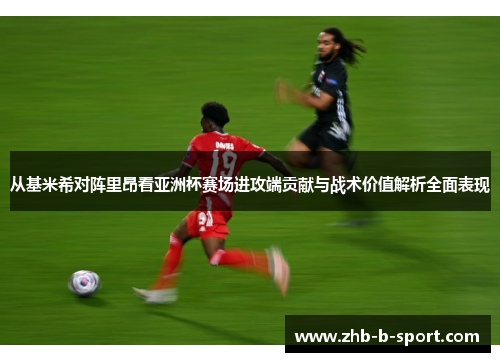 从基米希对阵里昂看亚洲杯赛场进攻端贡献与战术价值解析全面表现