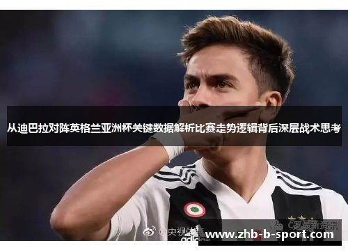 从迪巴拉对阵英格兰亚洲杯关键数据解析比赛走势逻辑背后深层战术思考