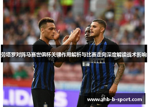 劳塔罗对阵马赛世俱杯关键作用解析与比赛走向深度解读战术影响