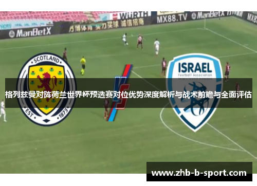 格列兹曼对阵荷兰世界杯预选赛对位优势深度解析与战术前瞻与全面评估