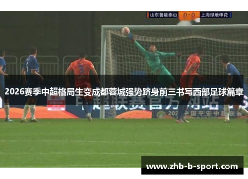 2026赛季中超格局生变成都蓉城强势跻身前三书写西部足球篇章 2026赛季中超格局生变成都蓉城强势跻身前三书写西部足球篇章
