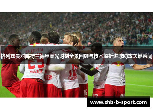 格列兹曼对阵荷兰德甲高光时刻全景回顾与技术解析进球助攻关键瞬间 格列兹曼对阵荷兰德甲高光时刻全景回顾与技术解析进球助攻关键瞬间