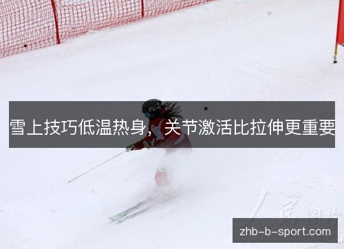 雪上技巧低温热身,关节激活比拉伸更重要 雪上技巧低温热身,关节激活比拉伸更重要