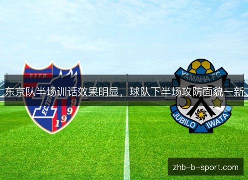 东京队半场训话效果明显,球队下半场攻防面貌一新 东京队半场训话效果明显,球队下半场攻防面貌一新
