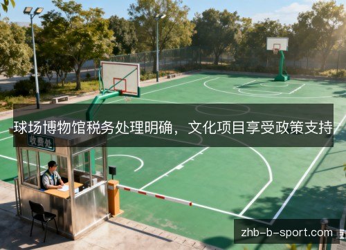 球场博物馆税务处理明确,文化项目享受政策支持 球场博物馆税务处理明确,文化项目享受政策支持