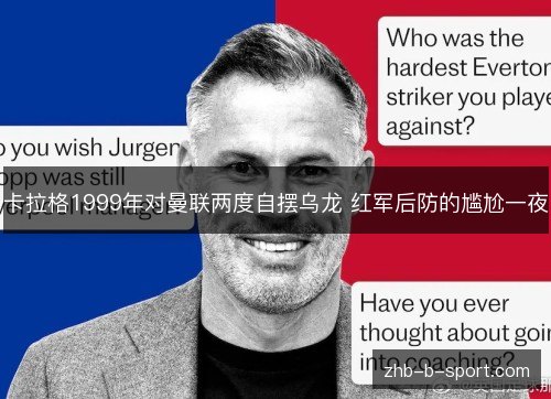 卡拉格1999年对曼联两度自摆乌龙 红军后防的尴尬一夜