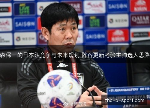 森保一的日本队竞争与未来规划 阵容更新考验主帅选人思路 森保一的日本队竞争与未来规划 阵容更新考验主帅选人思路