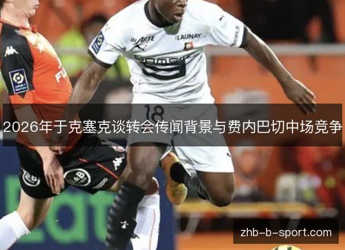2026年于克塞克谈转会传闻背景与费内巴切中场竞争